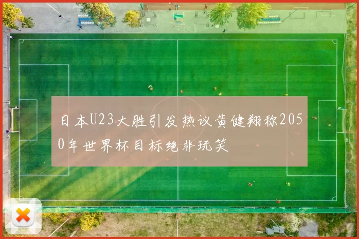日本U23大胜引发热议黄健翔称2050年世界杯目标绝非玩笑
