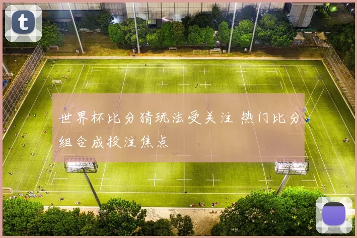 世界杯比分猜玩法受关注 热门比分组合成投注焦点