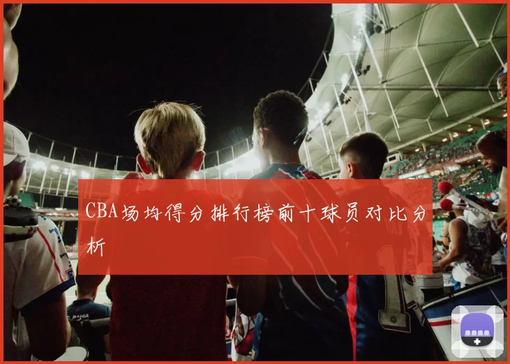 CBA场均得分排行榜前十球员对比分析