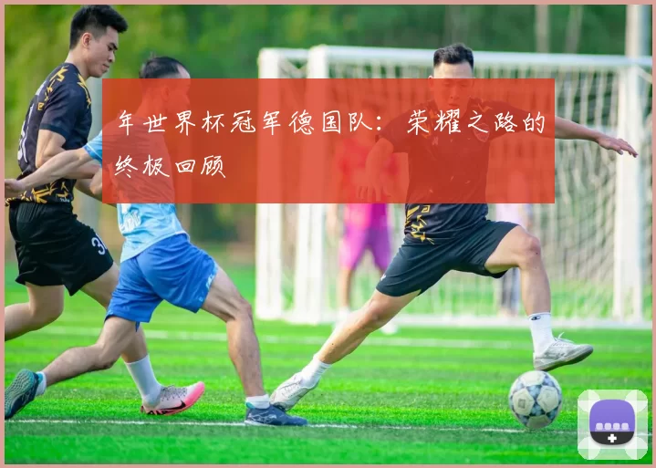 年世界杯冠军德国队：荣耀之路的终极回顾