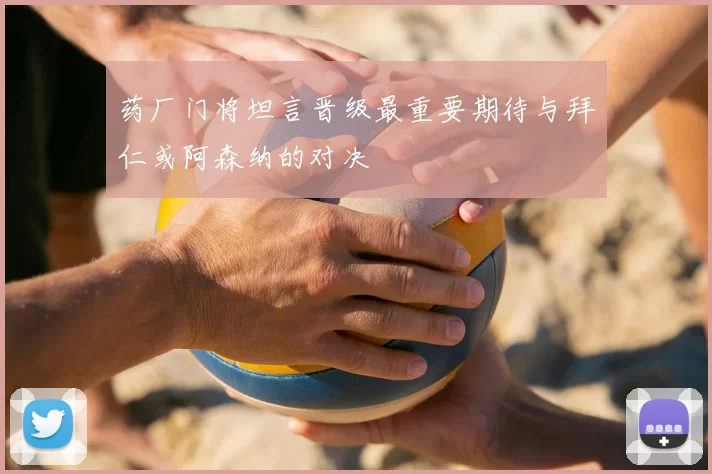 药厂门将坦言晋级最重要期待与拜仁或阿森纳的对决