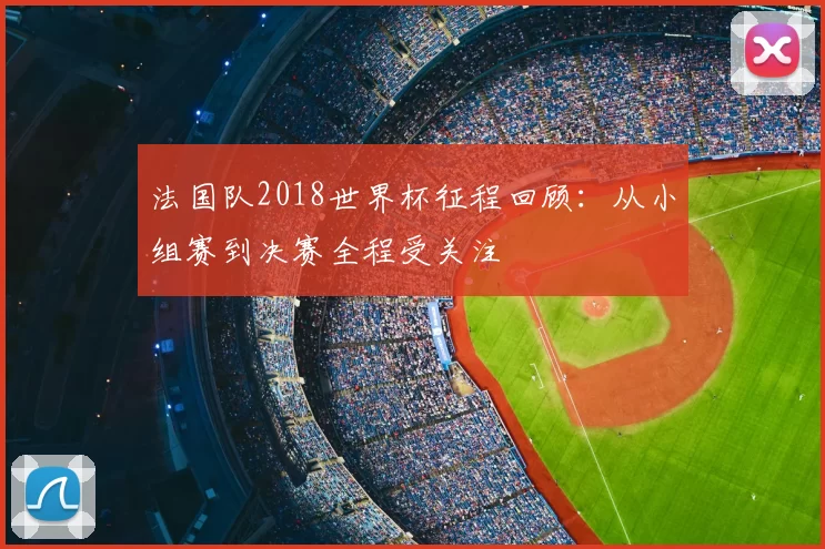 法国队2018世界杯征程回顾：从小组赛到决赛全程受关注
