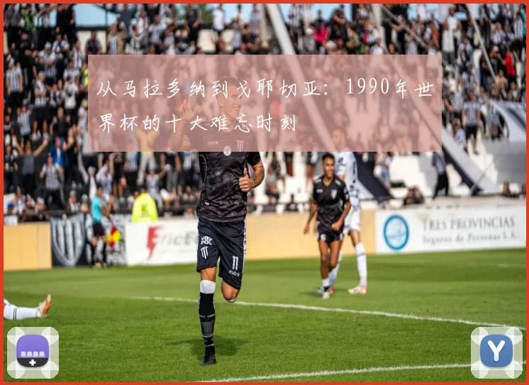 从马拉多纳到戈耶切亚：1990年世界杯的十大难忘时刻