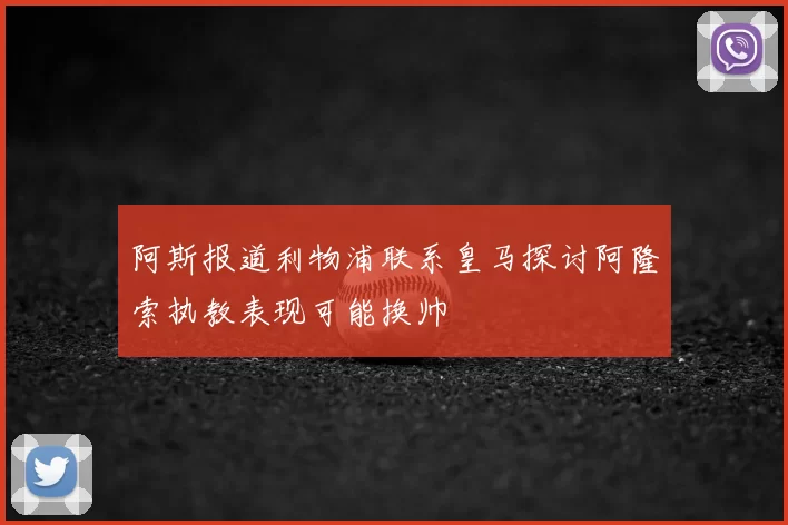 阿斯报道利物浦联系皇马探讨阿隆索执教表现可能换帅