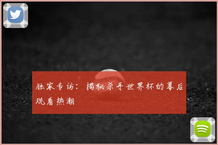 独家专访:揭秘杀手世界杯的幕后观看热潮