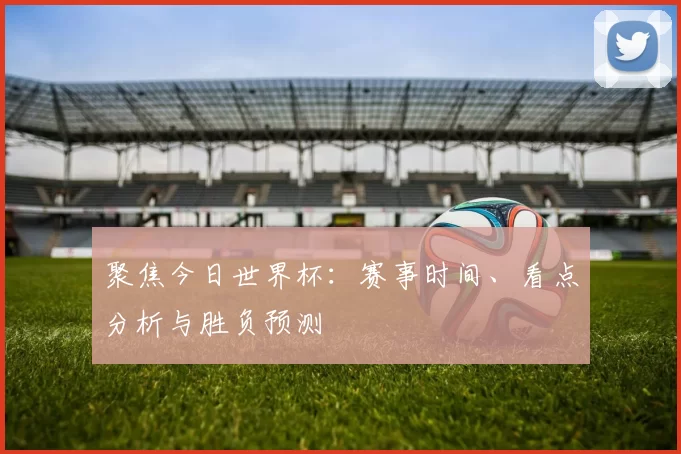聚焦今日世界杯：赛事时间、看点分析与胜负预测