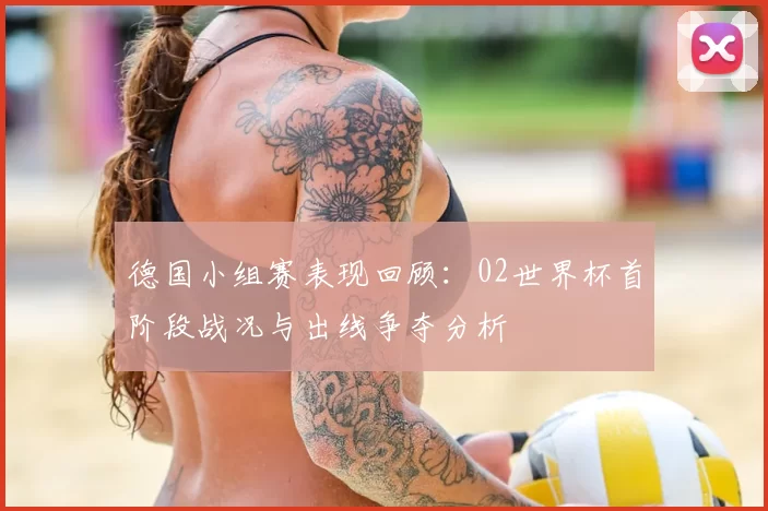 德国小组赛表现回顾：02世界杯首阶段战况与出线争夺分析