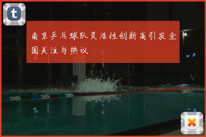 南京乒乓球队灵活性创新高引发全国关注与热议