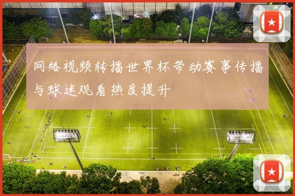 网络视频转播世界杯带动赛事传播与球迷观看热度提升