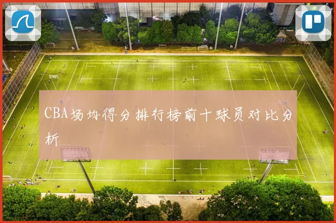 CBA场均得分排行榜前十球员对比分析