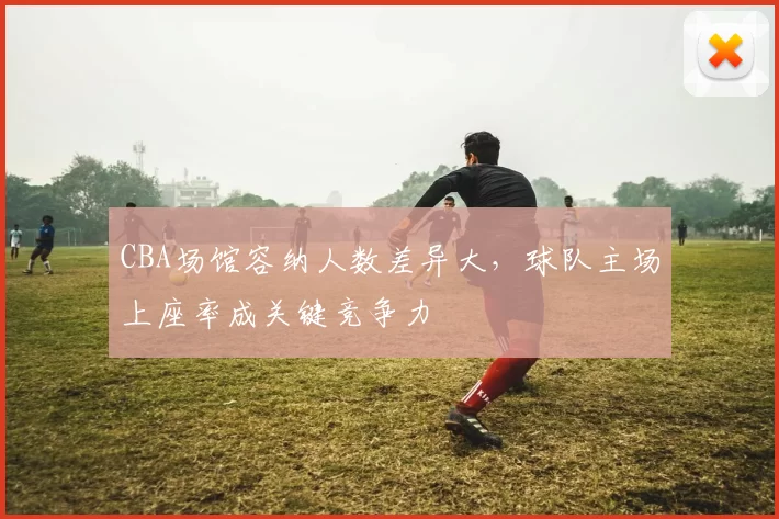 CBA场馆容纳人数差异大，球队主场上座率成关键竞争力
