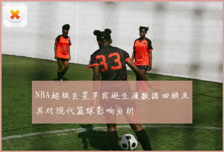 NBA超级巨星罗宾逊生涯数据回顾及其对现代篮球影响分析