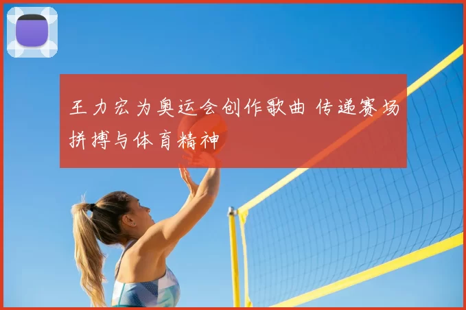 王力宏为奥运会创作歌曲 传递赛场拼搏与体育精神