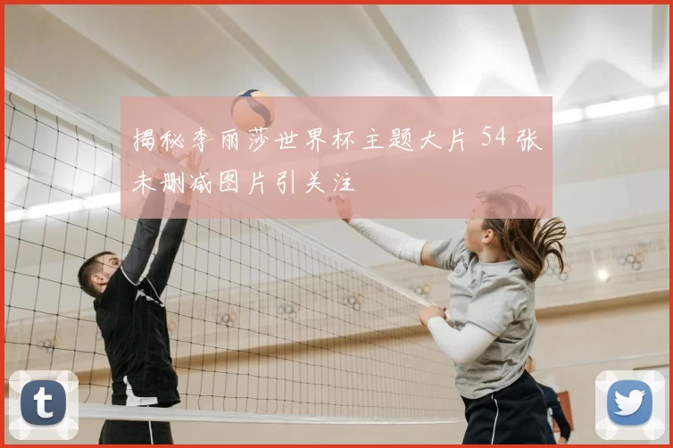 揭秘李丽莎世界杯主题大片 54 张未删减图片引关注