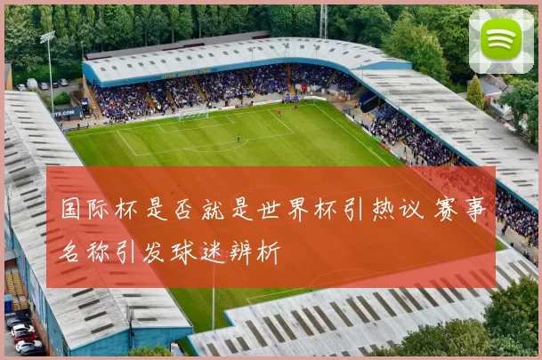 国际杯是否就是世界杯引热议 赛事名称引发球迷辨析