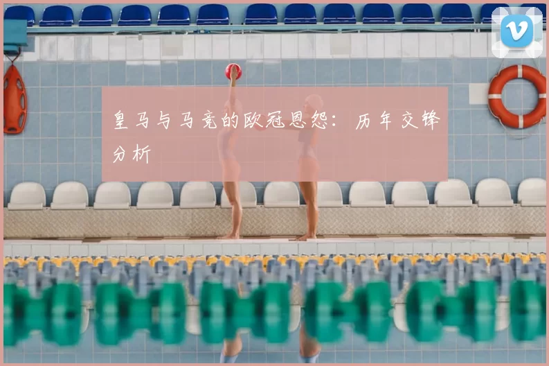 皇马与马竞的欧冠恩怨：历年交锋分析