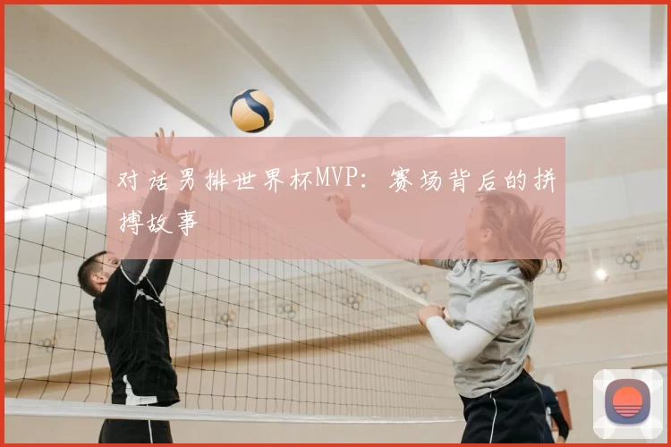 对话男排世界杯MVP:赛场背后的拼搏故事