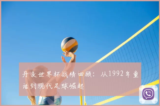 丹麦世界杯战绩回顾:从1992年童话到现代足球崛起