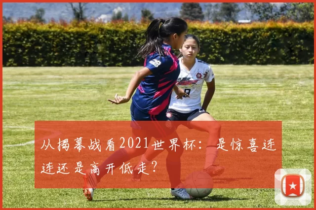 从揭幕战看2021世界杯：是惊喜连连还是高开低走？