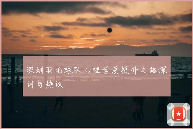 深圳羽毛球队心理素质提升之路探讨与热议